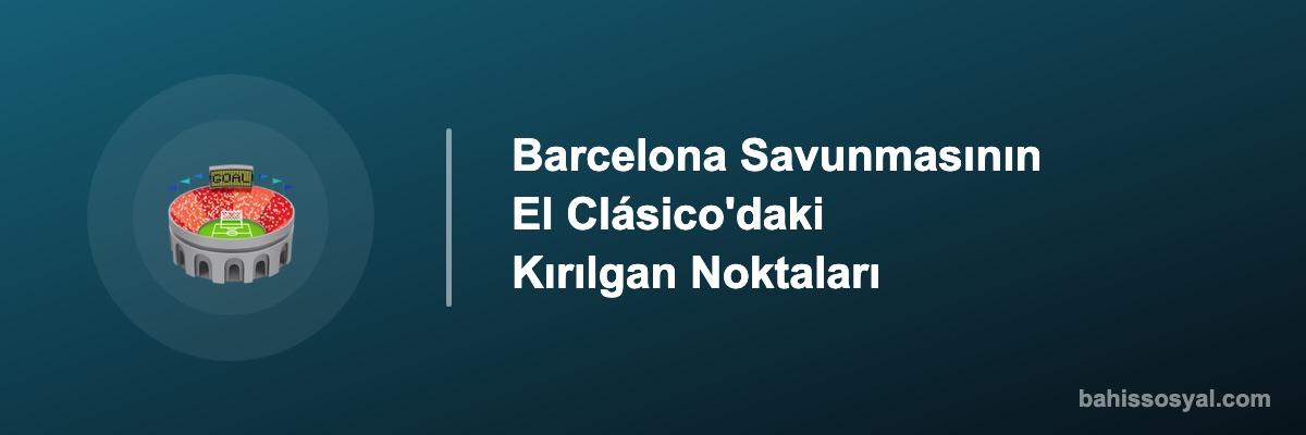 Barcelona Savunmasının El Clásico'daki Kırılgan Noktaları