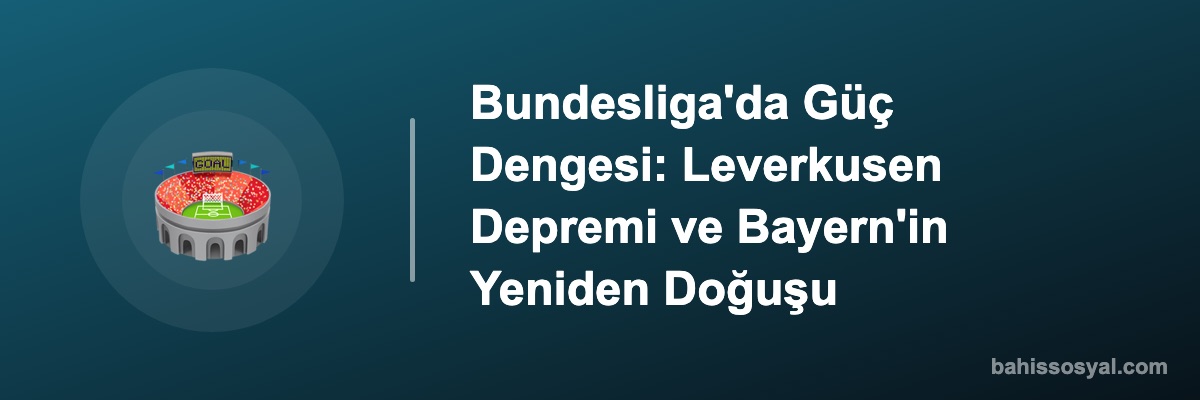 Bundesliga'da Güç Dengesi: Leverkusen Depremi ve Bayern'in Yeniden Doğuşu