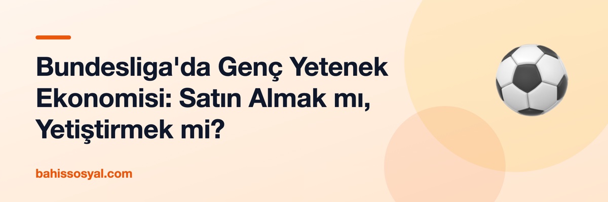 Bundesliga'da Genç Yetenek Ekonomisi: Satın Almak mı, Yetiştirmek mi?